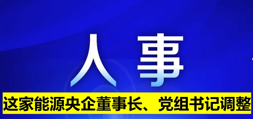 这家能源央企董事长、党组书记调整
